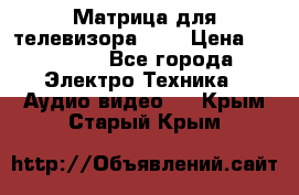 Матрица для телевизора 46“ › Цена ­ 14 000 - Все города Электро-Техника » Аудио-видео   . Крым,Старый Крым